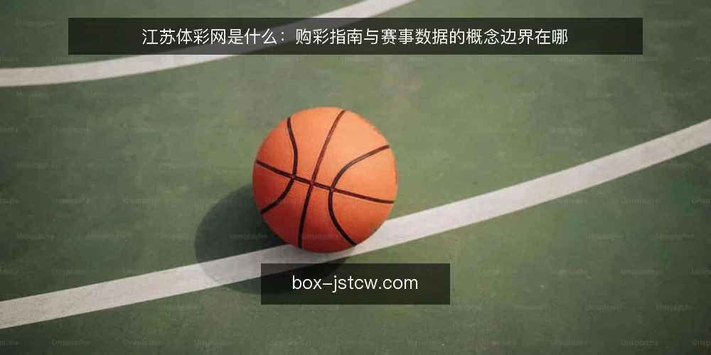 江苏体彩网是什么：购彩指南与赛事数据的概念边界在哪 — 先厘清一个常见困惑：资讯多不等于信息准 配图