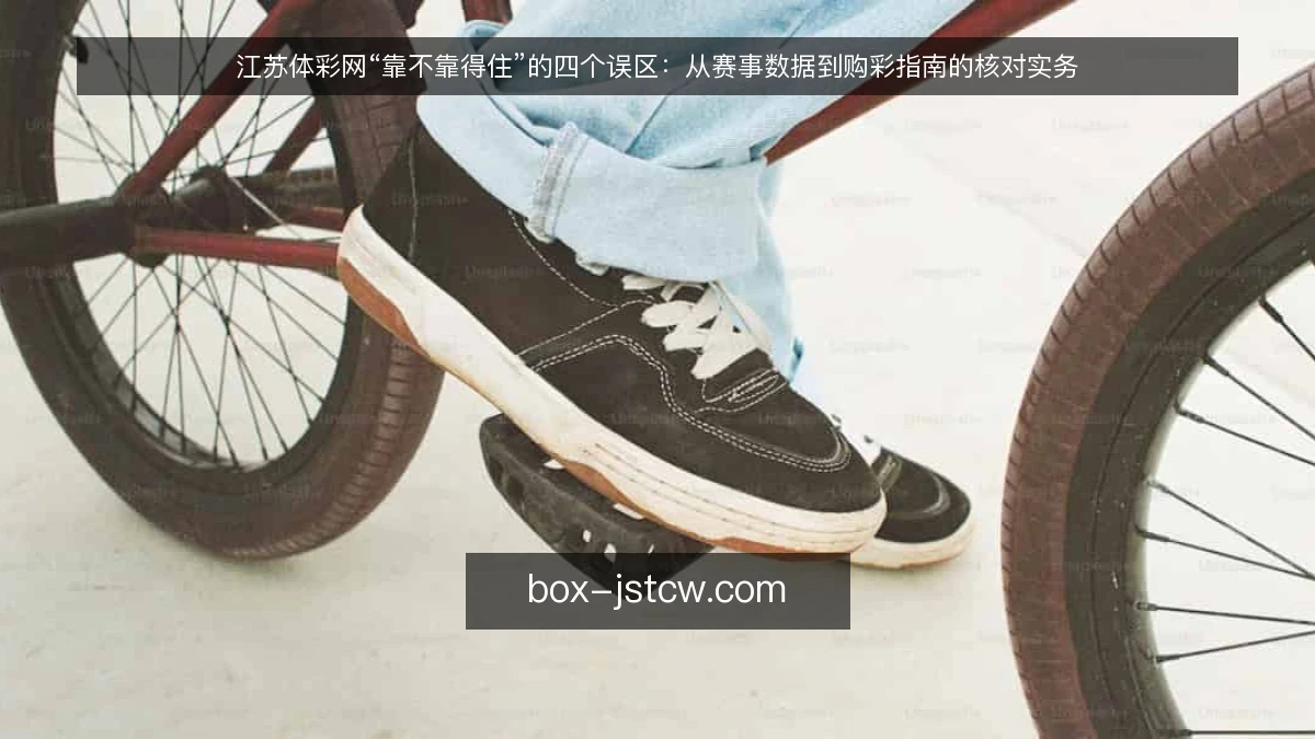 江苏体彩网“靠不靠得住”的四个误区：从赛事数据到购彩指南的核对实务